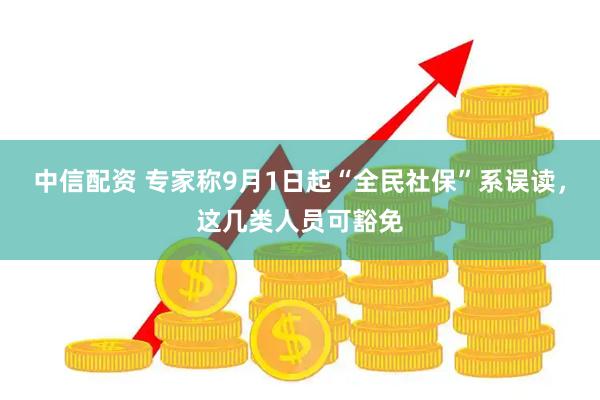 中信配资 专家称9月1日起“全民社保”系误读，这几类人员可豁免