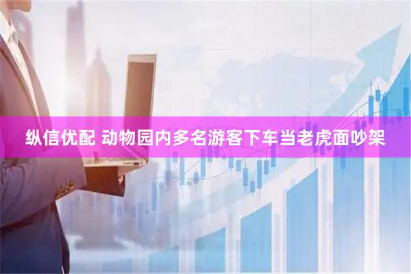 纵信优配 动物园内多名游客下车当老虎面吵架