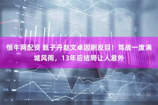 恒牛网配资 甄子丹赵文卓因剧反目！骂战一度满城风雨，13年后结局让人意外