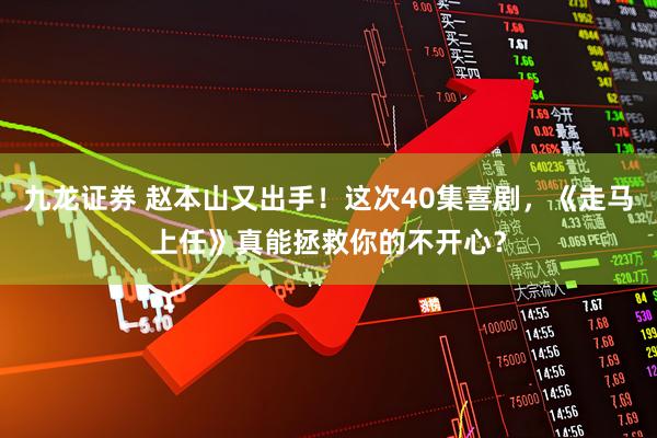 九龙证券 赵本山又出手！这次40集喜剧，《走马上任》真能拯救你的不开心？