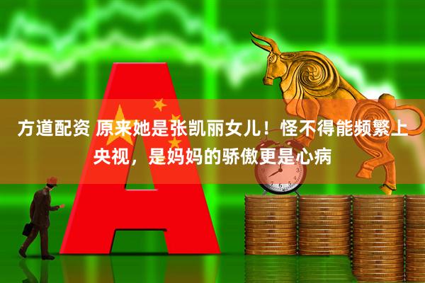 方道配资 原来她是张凯丽女儿！怪不得能频繁上央视，是妈妈的骄傲更是心病