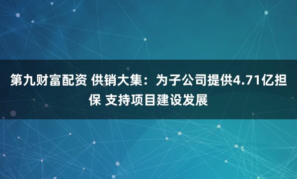 第九财富配资 供销大集：为子公司提供4.71亿担保 支持项目建设发展