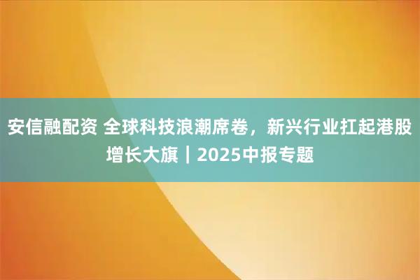安信融配资 全球科技浪潮席卷，新兴行业扛起港股增长大旗｜2025中报专题