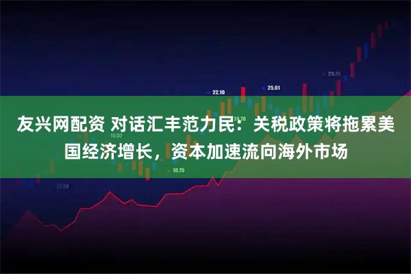 友兴网配资 对话汇丰范力民：关税政策将拖累美国经济增长，资本加速流向海外市场