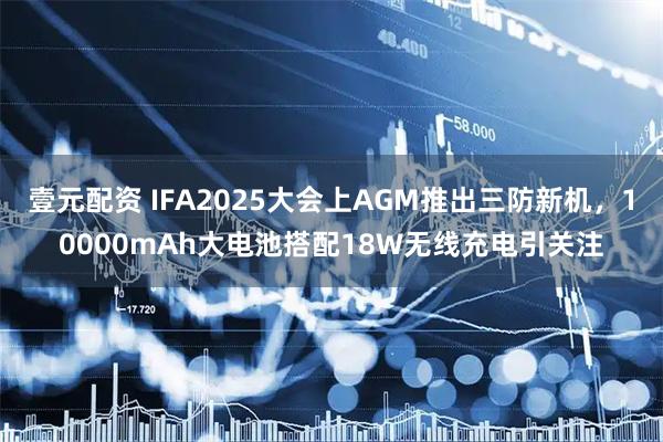 壹元配资 IFA2025大会上AGM推出三防新机，10000mAh大电池搭配18W无线充电引关注