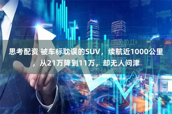 思考配资 被车标耽误的SUV，续航近1000公里，从21万降到11万，却无人问津