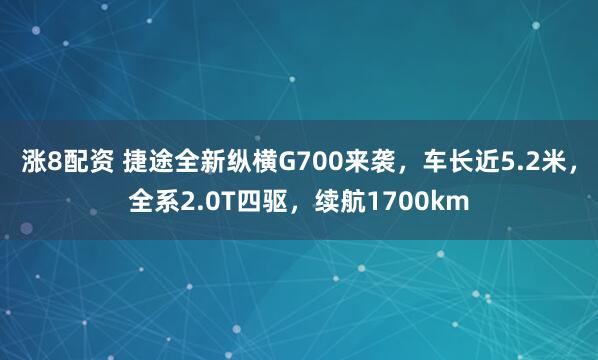 涨8配资 捷途全新纵横G700来袭，车长近5.2米，全系2.0T四驱，续航1700km