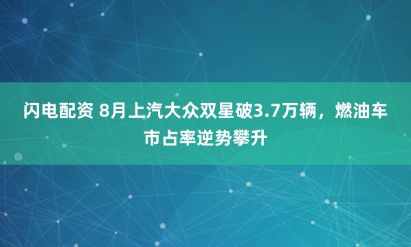 闪电配资 8月上汽大众双星破3.7万辆，燃油车市占率逆势攀升