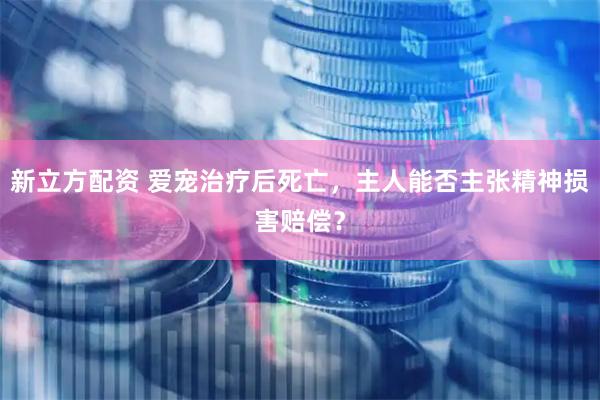 新立方配资 爱宠治疗后死亡，主人能否主张精神损害赔偿？