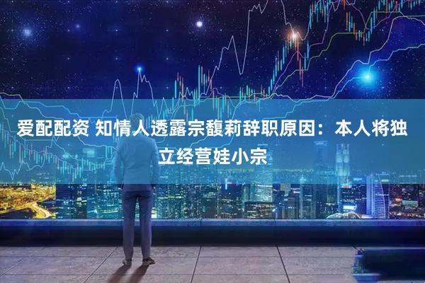 爱配配资 知情人透露宗馥莉辞职原因：本人将独立经营娃小宗