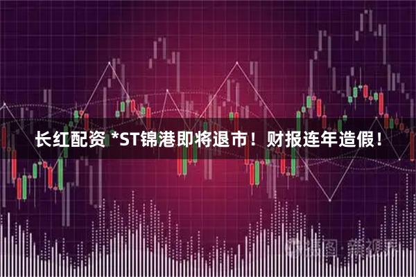 长红配资 *ST锦港即将退市！财报连年造假！