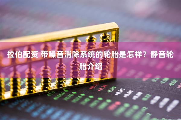 拉伯配资 带噪音消除系统的轮胎是怎样？静音轮胎介绍
