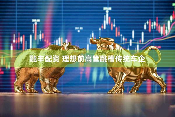 融丰配资 理想前高管跳槽传统车企