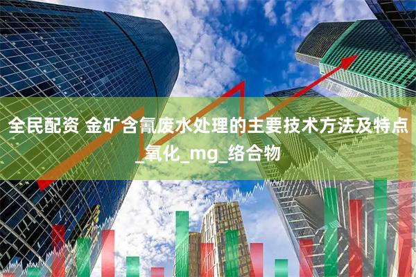 全民配资 金矿含氰废水处理的主要技术方法及特点_氧化_mg_络合物