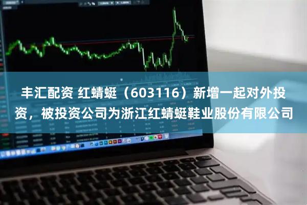 丰汇配资 红蜻蜓（603116）新增一起对外投资，被投资公司为浙江红蜻蜓鞋业股份有限公司