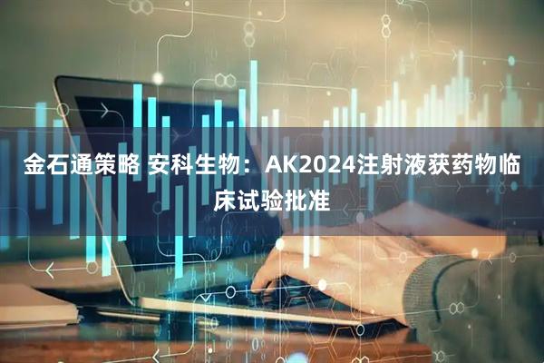 金石通策略 安科生物：AK2024注射液获药物临床试验批准