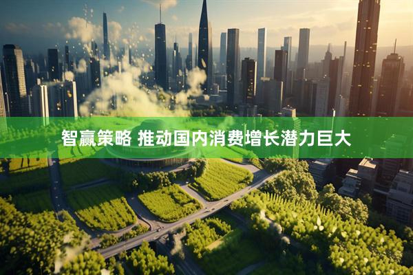 智赢策略 推动国内消费增长潜力巨大