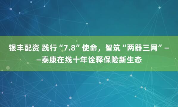 银丰配资 践行“7.8”使命，智筑“两器三网”——泰康在线十年诠释保险新生态
