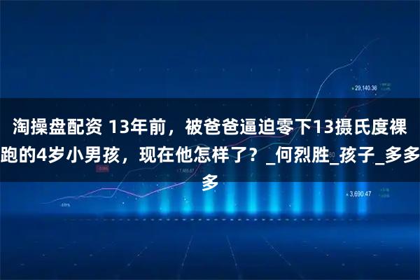 淘操盘配资 13年前，被爸爸逼迫零下13摄氏度裸跑的4岁小男孩，现在他怎样了？_何烈胜_孩子_多多