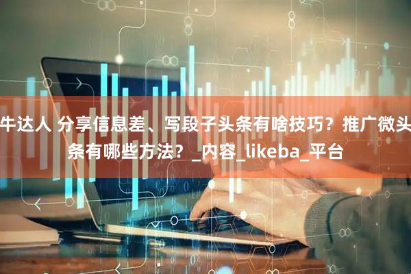 牛达人 分享信息差、写段子头条有啥技巧？推广微头条有哪些方法？_内容_likeba_平台