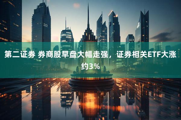 第二证券 券商股早盘大幅走强，证券相关ETF大涨约3%