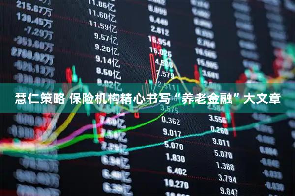 慧仁策略 保险机构精心书写“养老金融”大文章
