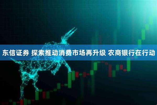 东信证券 探索推动消费市场再升级 农商银行在行动