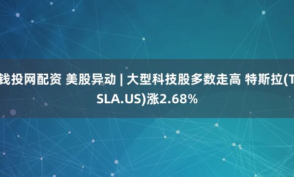 钱投网配资 美股异动 | 大型科技股多数走高 特斯拉(TSLA.US)涨2.68%