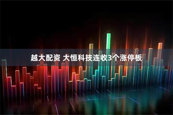越大配资 大恒科技连收3个涨停板