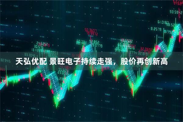 天弘优配 景旺电子持续走强，股价再创新高