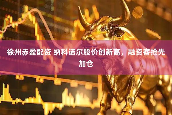 徐州赤盈配资 纳科诺尔股价创新高，融资客抢先加仓