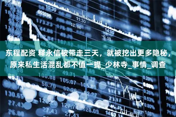 东程配资 释永信被带走三天，就被挖出更多隐秘，原来私生活混乱都不值一提_少林寺_事情_调查