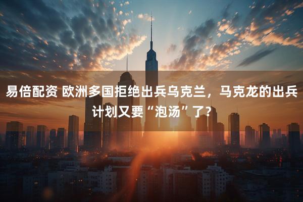 易倍配资 欧洲多国拒绝出兵乌克兰，马克龙的出兵计划又要“泡汤”了？