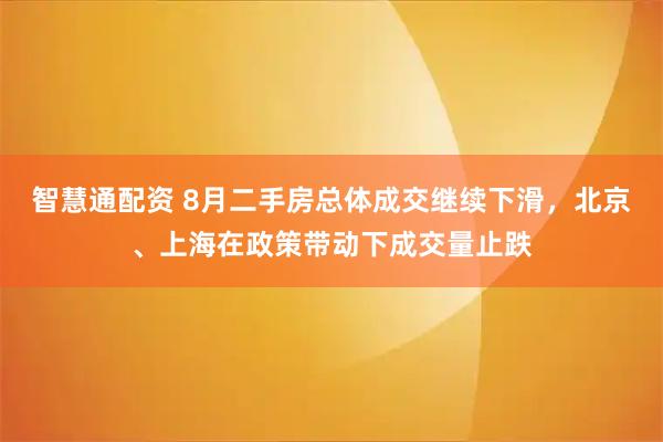 智慧通配资 8月二手房总体成交继续下滑，北京、上海在政策带动下成交量止跌