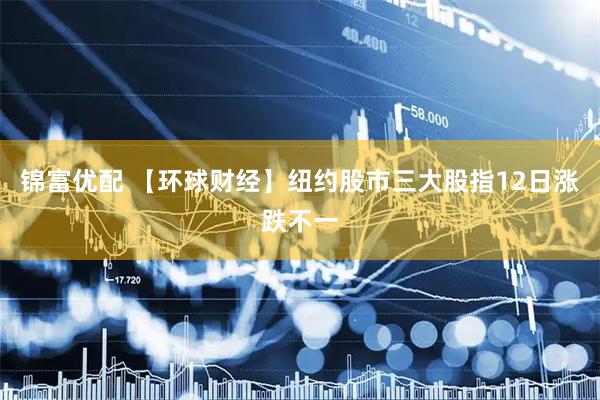 锦富优配 【环球财经】纽约股市三大股指12日涨跌不一