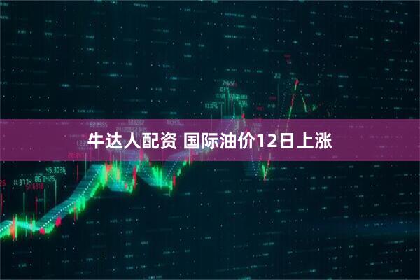 牛达人配资 国际油价12日上涨