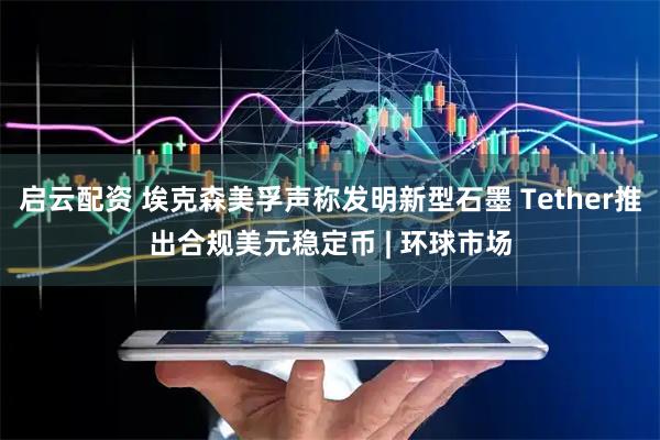 启云配资 埃克森美孚声称发明新型石墨 Tether推出合规美元稳定币 | 环球市场