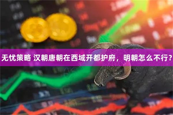 无忧策略 汉朝唐朝在西域开都护府，明朝怎么不行？