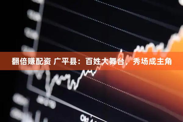 翻倍赚配资 广平县：百姓大舞台，秀场成主角