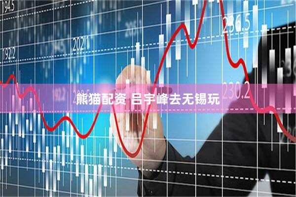 熊猫配资 吕宇峰去无锡玩