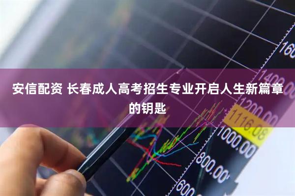安信配资 长春成人高考招生专业开启人生新篇章的钥匙