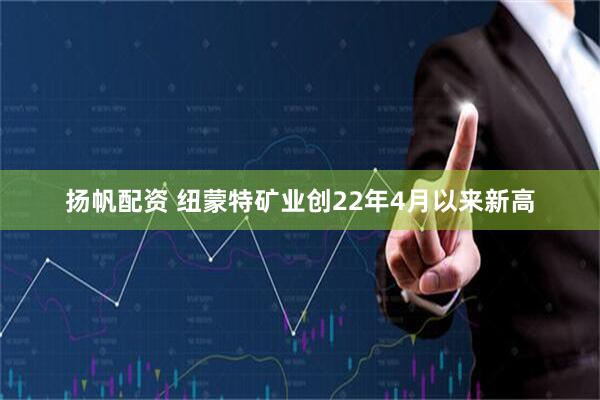扬帆配资 纽蒙特矿业创22年4月以来新高