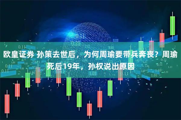 欧皇证券 孙策去世后，为何周瑜要带兵奔丧？周瑜死后19年，孙权说出原因