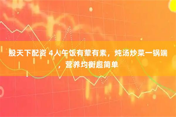 股天下配资 4人午饭有荤有素，炖汤炒菜一锅端，营养均衡超简单
