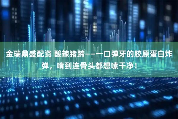 金瑞鼎盛配资 酸辣猪蹄——一口弹牙的胶原蛋白炸弹，啃到连骨头都想嗦干净！