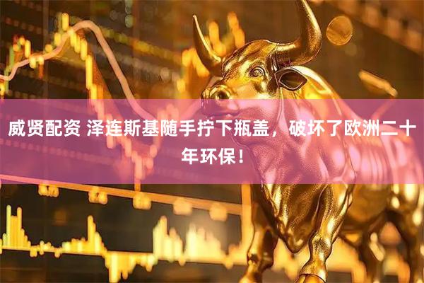威贤配资 泽连斯基随手拧下瓶盖，破坏了欧洲二十年环保！