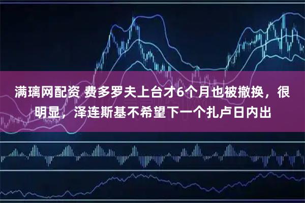 满璃网配资 费多罗夫上台才6个月也被撤换，很明显，泽连斯基不希望下一个扎卢日内出
